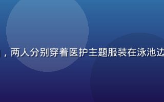 比基尼护士情侣写真套餐实拍，两人分别穿着医护主题服装在泳池边，画面色调清新明亮充满活力